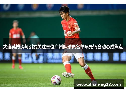 大连英博谈判引发关注三位广州队球员名单曝光转会动态成焦点