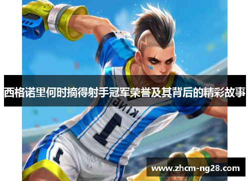 西格诺里何时摘得射手冠军荣誉及其背后的精彩故事 西格诺里何时摘得射手冠军荣誉及其背后的精彩故事