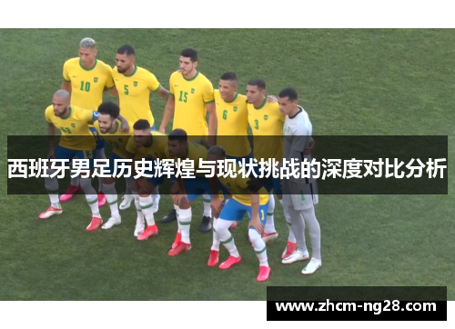 西班牙男足历史辉煌与现状挑战的深度对比分析 西班牙男足历史辉煌与现状挑战的深度对比分析