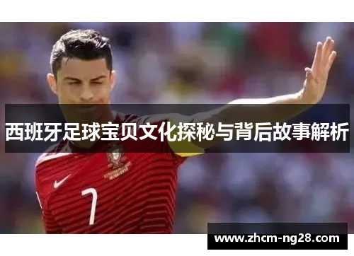 西班牙足球宝贝文化探秘与背后故事解析 西班牙足球宝贝文化探秘与背后故事解析