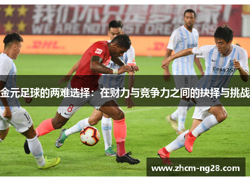金元足球的两难选择:在财力与竞争力之间的抉择与挑战 金元足球的两难选择:在财力与竞争力之间的抉择与挑战