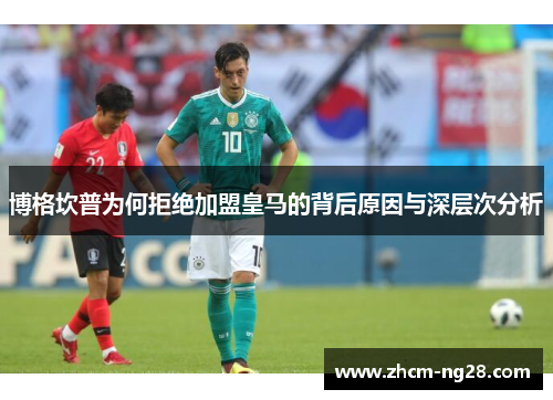 博格坎普为何拒绝加盟皇马的背后原因与深层次分析