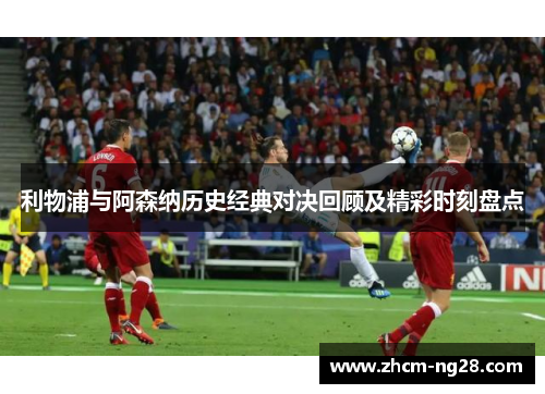 利物浦与阿森纳历史经典对决回顾及精彩时刻盘点