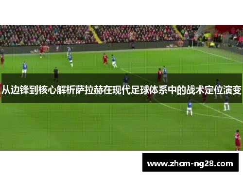 从边锋到核心解析萨拉赫在现代足球体系中的战术定位演变