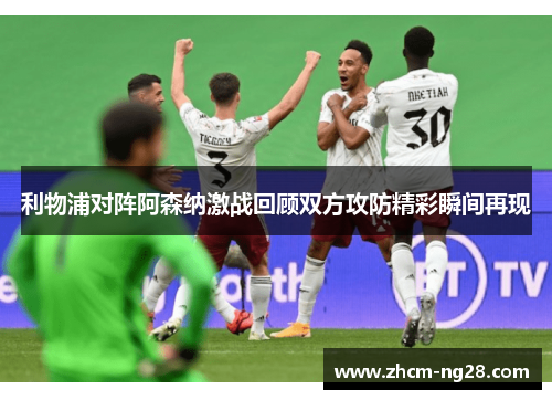 利物浦对阵阿森纳激战回顾双方攻防精彩瞬间再现