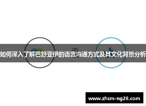 如何深入了解巴舒亚伊的语言沟通方式及其文化背景分析
