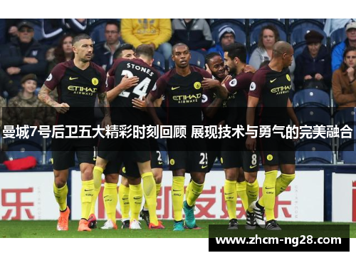 曼城7号后卫五大精彩时刻回顾 展现技术与勇气的完美融合 曼城7号后卫五大精彩时刻回顾 展现技术与勇气的完美融合