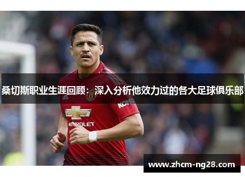 桑切斯职业生涯回顾：深入分析他效力过的各大足球俱乐部