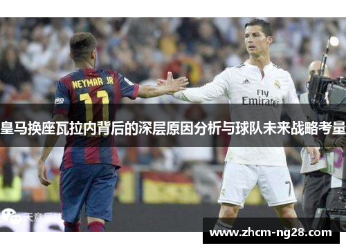 皇马换座瓦拉内背后的深层原因分析与球队未来战略考量 皇马换座瓦拉内背后的深层原因分析与球队未来战略考量