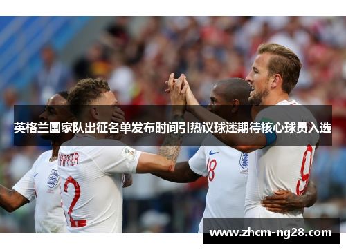 英格兰国家队出征名单发布时间引热议球迷期待核心球员入选