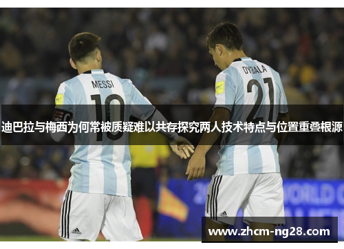 迪巴拉与梅西为何常被质疑难以共存探究两人技术特点与位置重叠根源 迪巴拉与梅西为何常被质疑难以共存探究两人技术特点与位置重叠根源