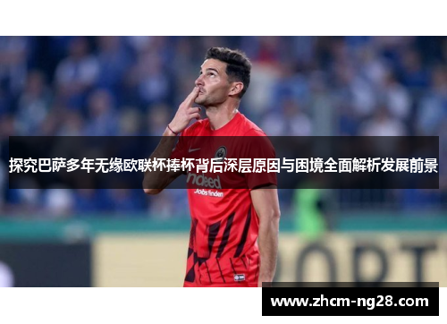 探究巴萨多年无缘欧联杯捧杯背后深层原因与困境全面解析发展前景