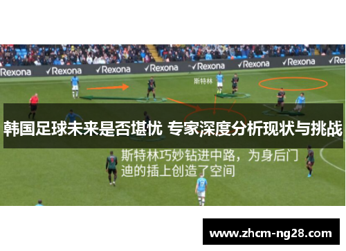 韩国足球未来是否堪忧 专家深度分析现状与挑战