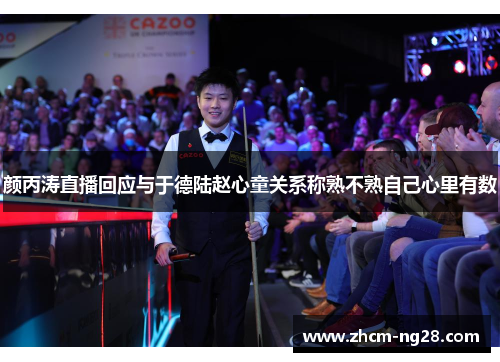 颜丙涛直播回应与于德陆赵心童关系称熟不熟自己心里有数