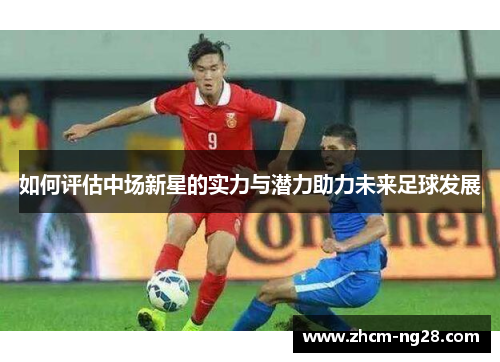 如何评估中场新星的实力与潜力助力未来足球发展