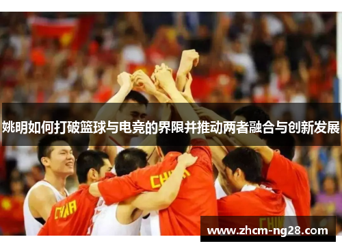 姚明如何打破篮球与电竞的界限并推动两者融合与创新发展