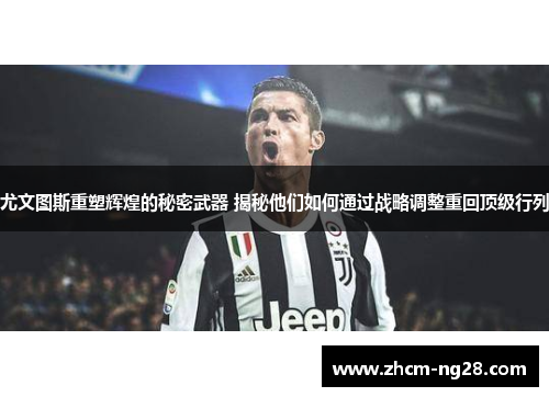 尤文图斯重塑辉煌的秘密武器 揭秘他们如何通过战略调整重回顶级行列