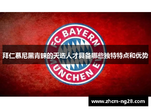 拜仁慕尼黑青睐的天选人才具备哪些独特特点和优势