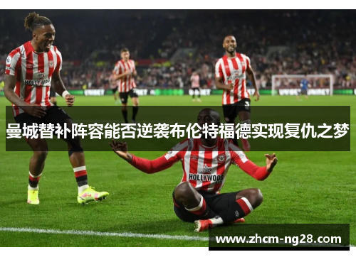 曼城替补阵容能否逆袭布伦特福德实现复仇之梦