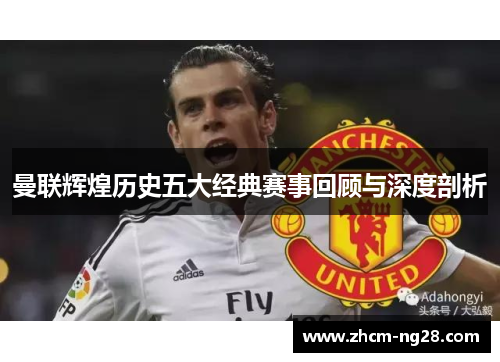 曼联辉煌历史五大经典赛事回顾与深度剖析
