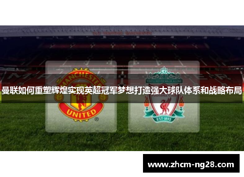 曼联如何重塑辉煌实现英超冠军梦想打造强大球队体系和战略布局