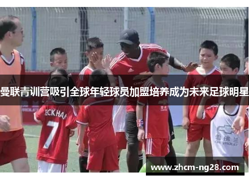 曼联青训营吸引全球年轻球员加盟培养成为未来足球明星
