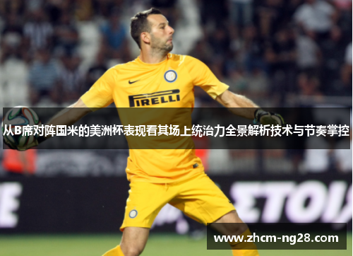 从B席对阵国米的美洲杯表现看其场上统治力全景解析技术与节奏掌控