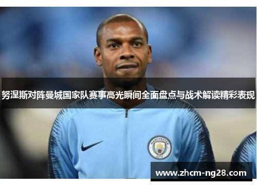 努涅斯对阵曼城国家队赛事高光瞬间全面盘点与战术解读精彩表现