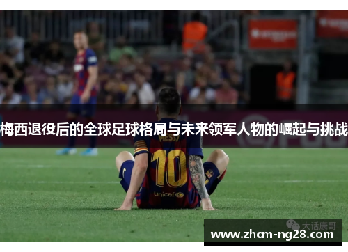 梅西退役后的全球足球格局与未来领军人物的崛起与挑战