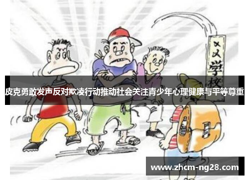 皮克勇敢发声反对欺凌行动推动社会关注青少年心理健康与平等尊重