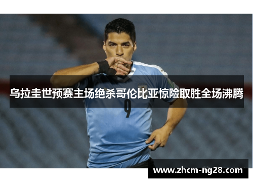 乌拉圭世预赛主场绝杀哥伦比亚惊险取胜全场沸腾