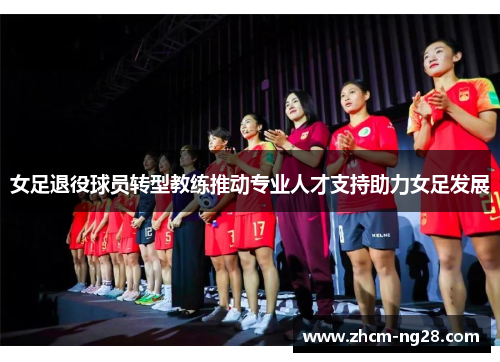 女足退役球员转型教练推动专业人才支持助力女足发展 女足退役球员转型教练推动专业人才支持助力女足发展