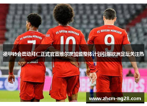 德甲转会震动拜仁正式官宣维尔茨加盟整体计划引爆欧洲足坛关注热