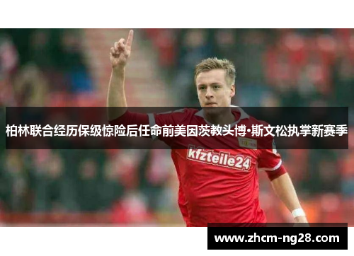柏林联合经历保级惊险后任命前美因茨教头博·斯文松执掌新赛季