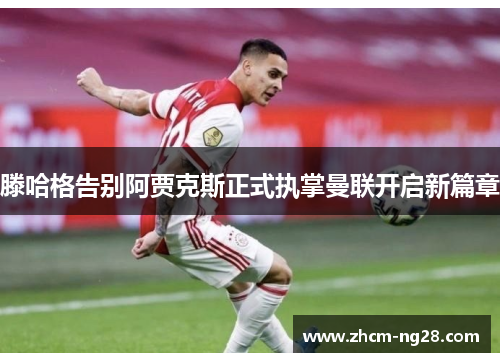 滕哈格告别阿贾克斯正式执掌曼联开启新篇章