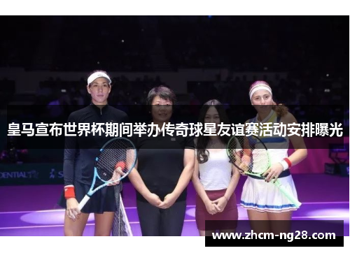 皇马宣布世界杯期间举办传奇球星友谊赛活动安排曝光 皇马宣布世界杯期间举办传奇球星友谊赛活动安排曝光