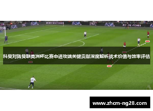 科曼对阵曼联美洲杯比赛中进攻端关键贡献深度解析战术价值与效率评估 科曼对阵曼联美洲杯比赛中进攻端关键贡献深度解析战术价值与效率评估