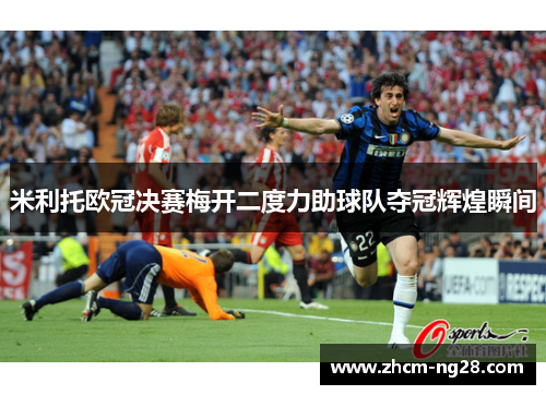 米利托欧冠决赛梅开二度力助球队夺冠辉煌瞬间