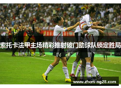 索托卡法甲主场精彩推射破门助球队锁定胜局