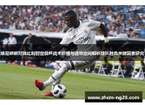 维尼修斯对阵比利时世俱杯战术价值与进攻空间解析球队胜负关键因素研究