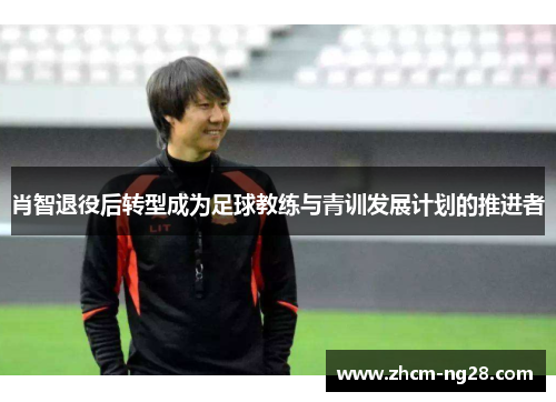 肖智退役后转型成为足球教练与青训发展计划的推进者