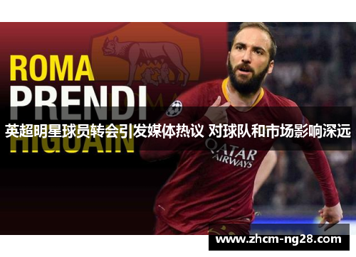 英超明星球员转会引发媒体热议 对球队和市场影响深远