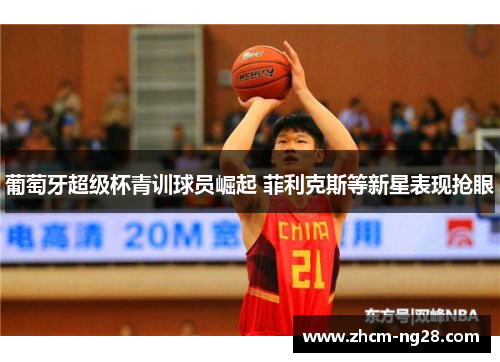 葡萄牙超级杯青训球员崛起 菲利克斯等新星表现抢眼