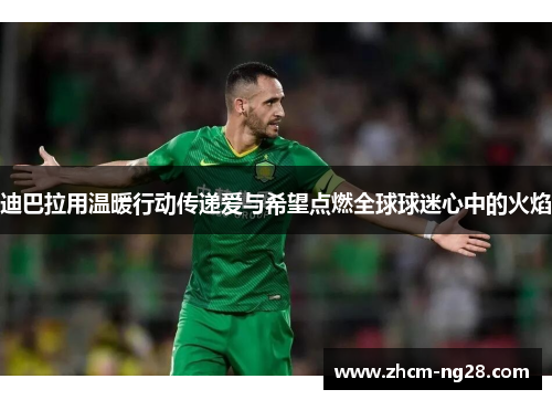 迪巴拉用温暖行动传递爱与希望点燃全球球迷心中的火焰