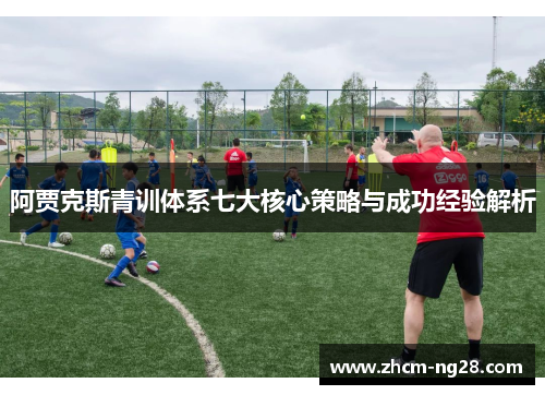 阿贾克斯青训体系七大核心策略与成功经验解析 阿贾克斯青训体系七大核心策略与成功经验解析