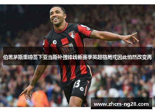 伯恩茅斯重磅签下亚当斯补强锋线新赛季英超格局或因此悄然改变再 伯恩茅斯重磅签下亚当斯补强锋线新赛季英超格局或因此悄然改变再