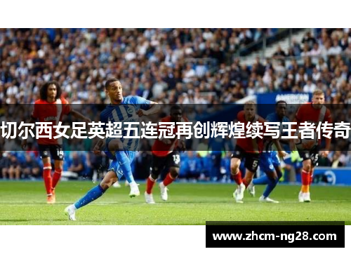 切尔西女足英超五连冠再创辉煌续写王者传奇