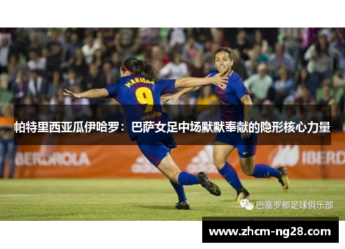 帕特里西亚瓜伊哈罗:巴萨女足中场默默奉献的隐形核心力量 帕特里西亚瓜伊哈罗:巴萨女足中场默默奉献的隐形核心力量