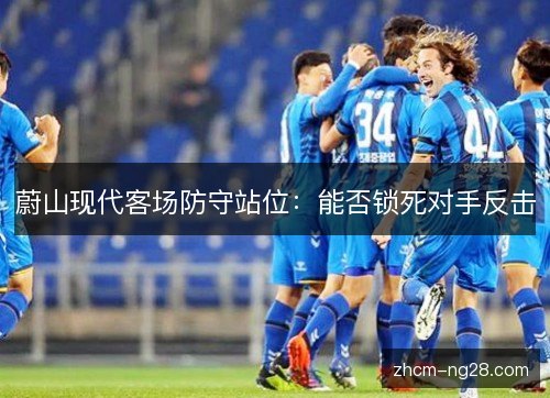 蔚山现代客场防守站位:能否锁死对手反击 蔚山现代客场防守站位:能否锁死对手反击