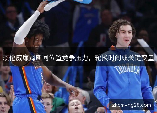 杰伦威廉姆斯同位置竞争压力,轮换时间成关键变量 杰伦威廉姆斯同位置竞争压力,轮换时间成关键变量